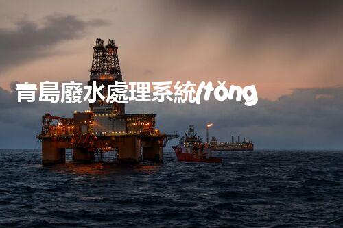 青島廢水處理系統(tǒng)：科技創(chuàng)新引領(lǐng)綠色以后！
